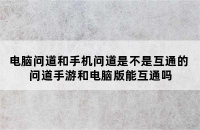 电脑问道和手机问道是不是互通的 问道手游和电脑版能互通吗